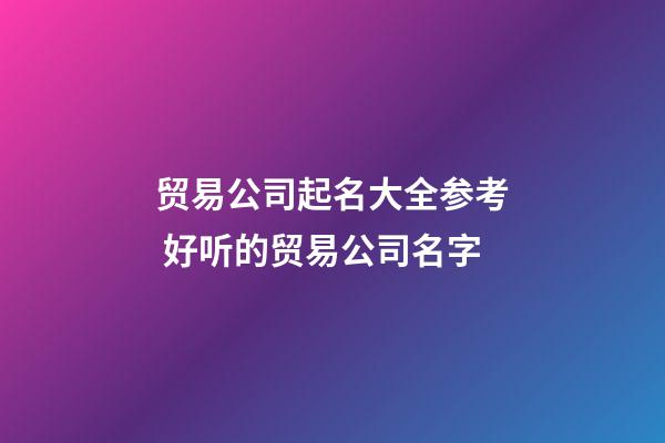 贸易公司起名大全参考 好听的贸易公司名字-第1张-公司起名-玄机派